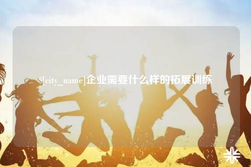 宁夏企业需要什么样的拓展训练