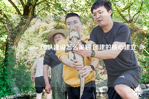 宁夏团队建设怎么策划 团建的核心建立