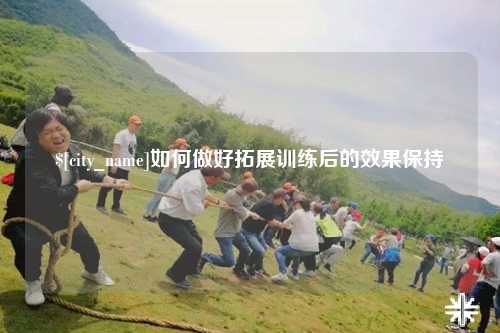 宁夏如何做好拓展训练后的效果保持